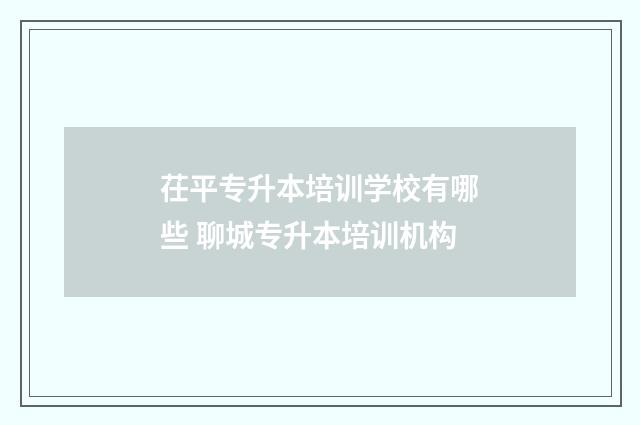 茌平专升本培训学校有哪些 聊城专升本培训机构