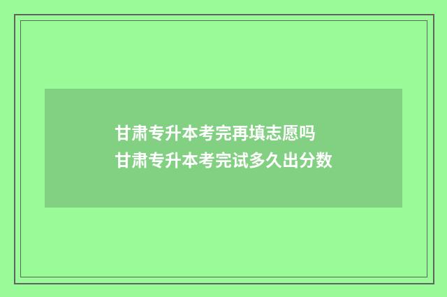 甘肃专升本考完再填志愿吗 甘肃专升本考完试多久出分数