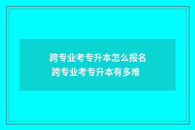 跨专业考专升本怎么报名 跨专业考专升本有多难