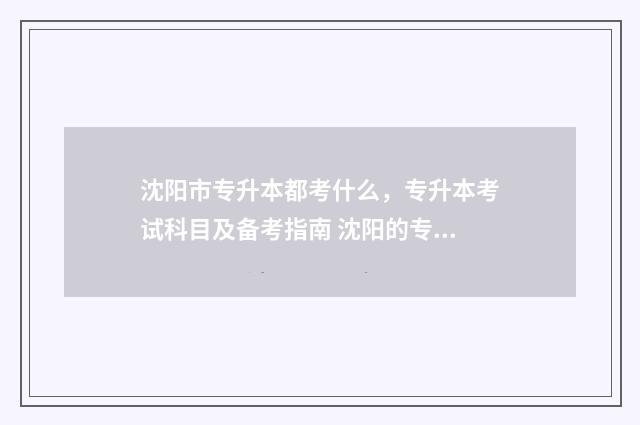 沈阳市专升本都考什么，专升本考试科目及备考指南 沈阳的专升本
