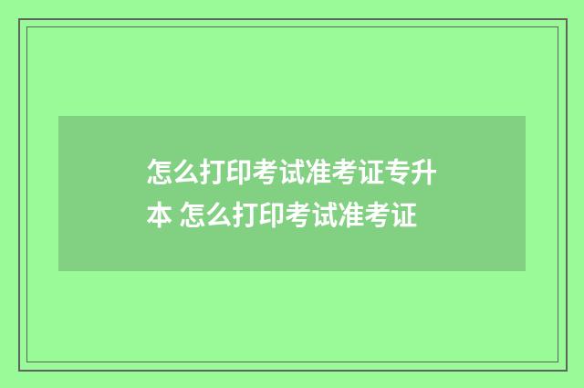 怎么打印考试准考证专升本 怎么打印考试准考证