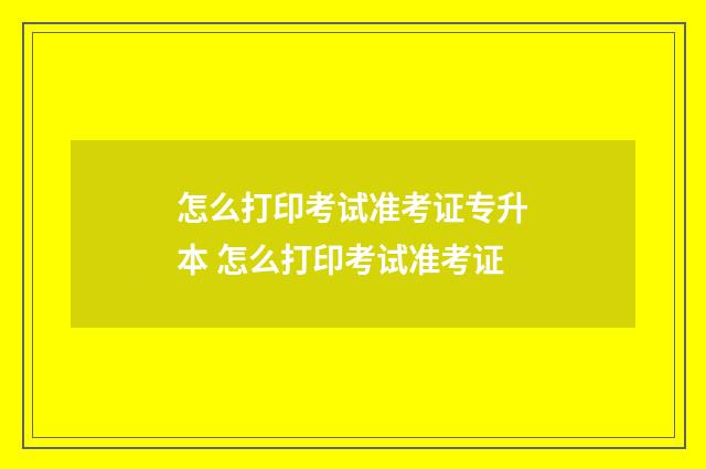 怎么打印考试准考证专升本 怎么打印考试准考证