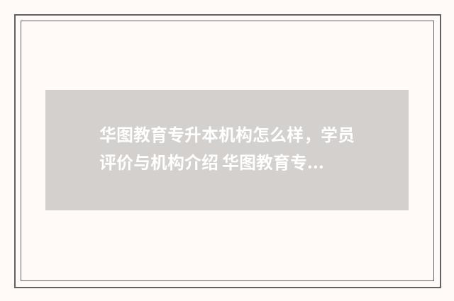 华图教育专升本机构怎么样，学员评价与机构介绍 华图教育专升本怎么样