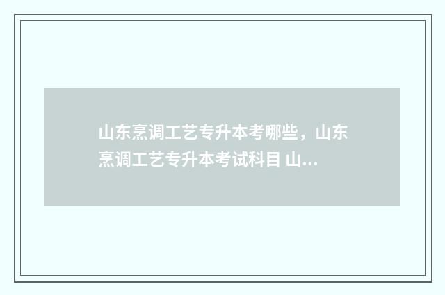 山东烹调工艺专升本考哪些，山东烹调工艺专升本考试科目 山东烹饪技校