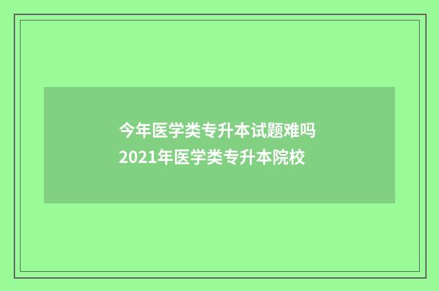 今年医学类专升本试题难吗 2021年医学类专升本院校