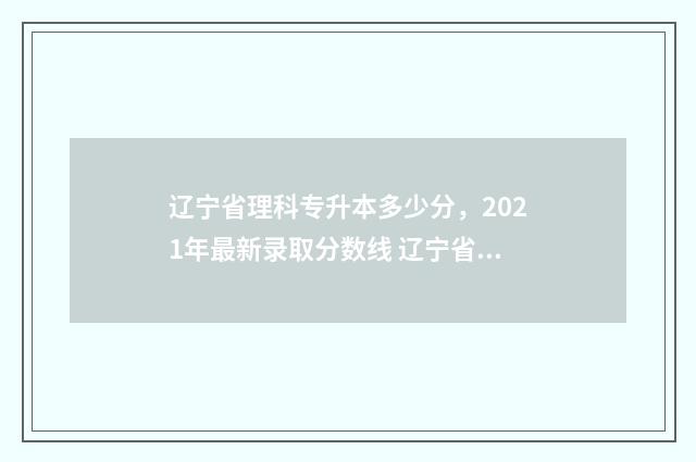 辽宁省理科专升本多少分，2021年最新录取分数线 辽宁省专升本分数线怎么定的2020
