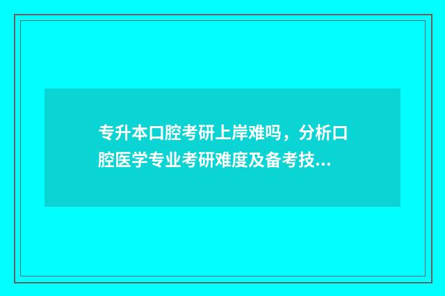 专升本口腔考研上岸难吗，分析口腔医学专业考研难度及备考技巧 专升本口腔考研abc等级是什么