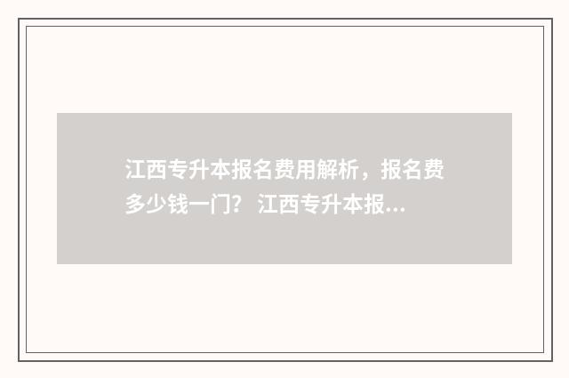 江西专升本报名费用解析，报名费多少钱一门？ 江西专升本报名入口官网