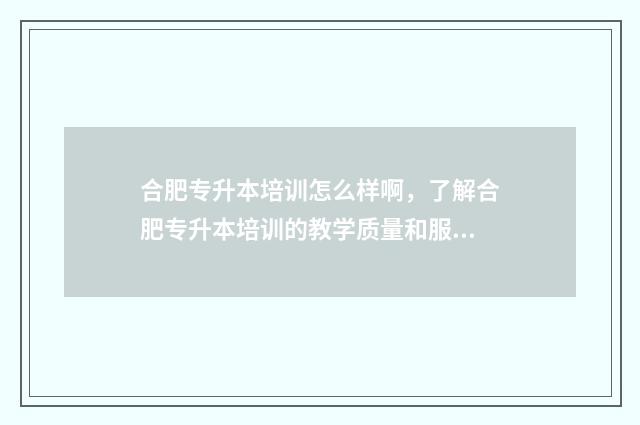 合肥专升本培训怎么样啊，了解合肥专升本培训的教学质量和服务 合肥市专升本