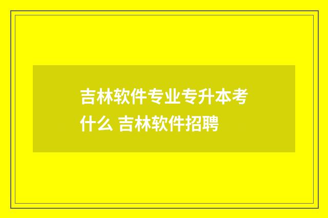 吉林软件专业专升本考什么 吉林软件招聘
