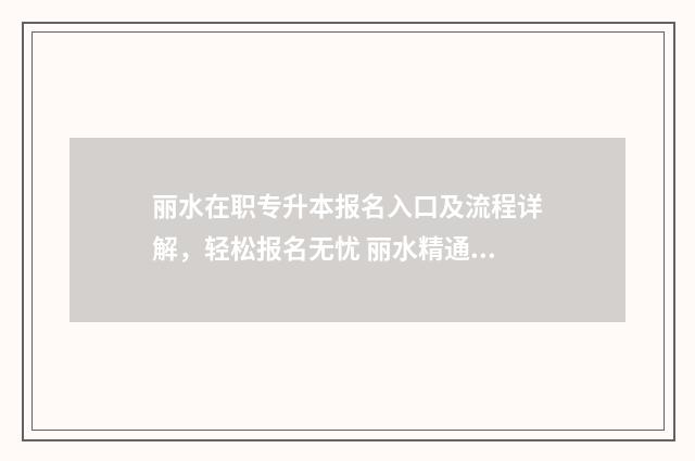 丽水在职专升本报名入口及流程详解，轻松报名无忧 丽水精通专升本的价格