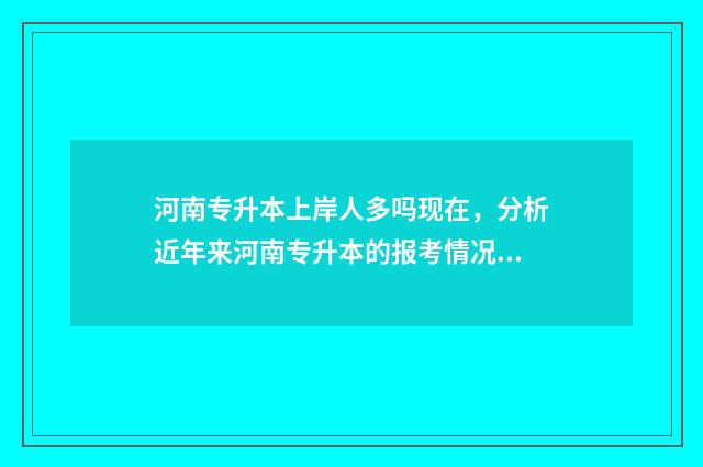 河南专升本上岸人多吗现在，分析近年来河南专升本的报考情况 河南专升本上岸有多难