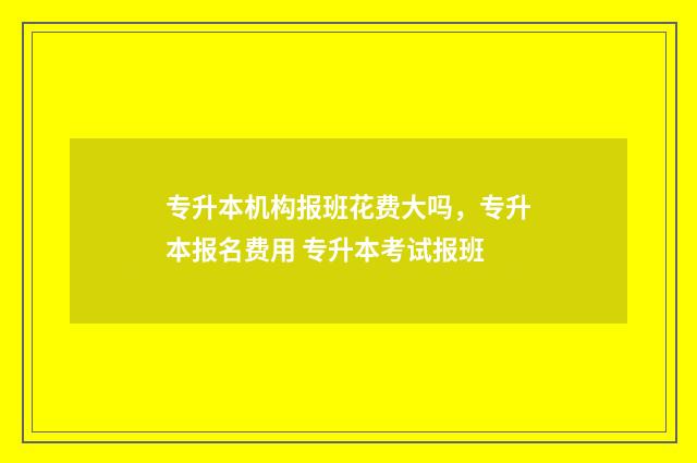 专升本机构报班花费大吗，专升本报名费用 专升本考试报班