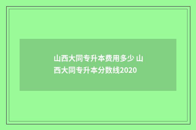 山西大同专升本费用多少 山西大同专升本分数线2020