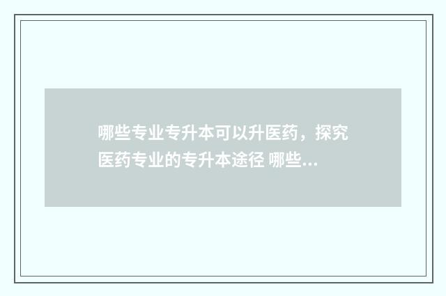 哪些专业专升本可以升医药，探究医药专业的专升本途径 哪些专业专升本考数学