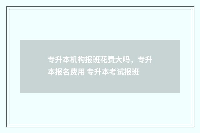 专升本机构报班花费大吗，专升本报名费用 专升本考试报班