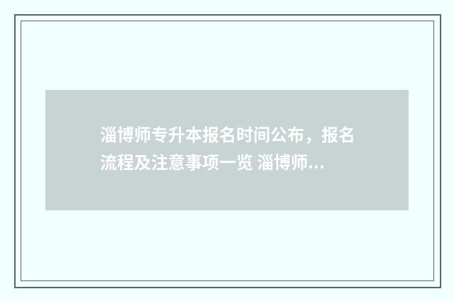 淄博师专升本报名时间公布，报名流程及注意事项一览 淄博师专专升本情况
