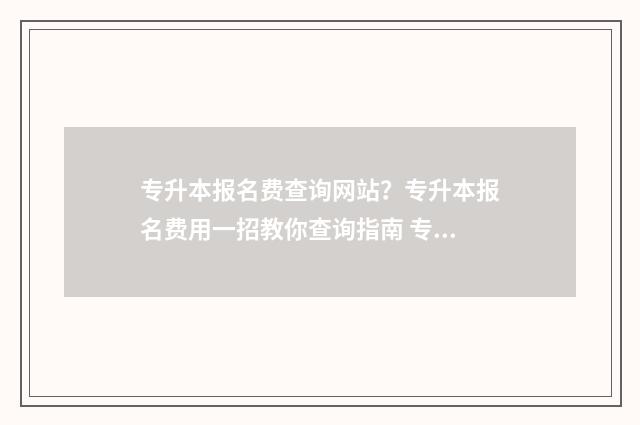 专升本报名费查询网站？专升本报名费用一招教你查询指南 专升本统考缴费