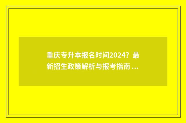 重庆专升本报名时间2024?最新招生政策解析与报考指南 重庆专升本报名考试时间