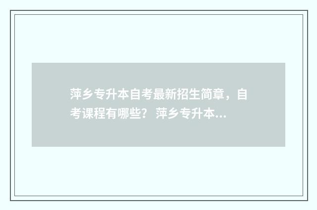 萍乡专升本自考最新招生简章，自考课程有哪些？ 萍乡专升本学校