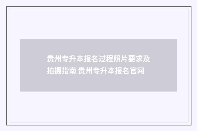 贵州专升本报名过程照片要求及拍摄指南 贵州专升本报名官网