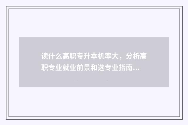读什么高职专升本机率大，分析高职专业就业前景和选专业指南 职高什么专业好升本
