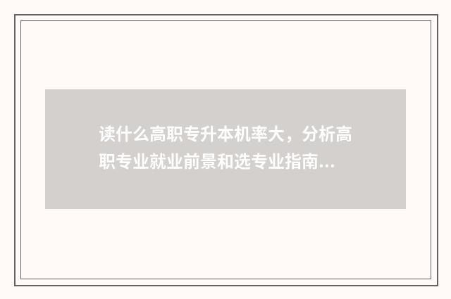 读什么高职专升本机率大，分析高职专业就业前景和选专业指南 职高什么专业好升本