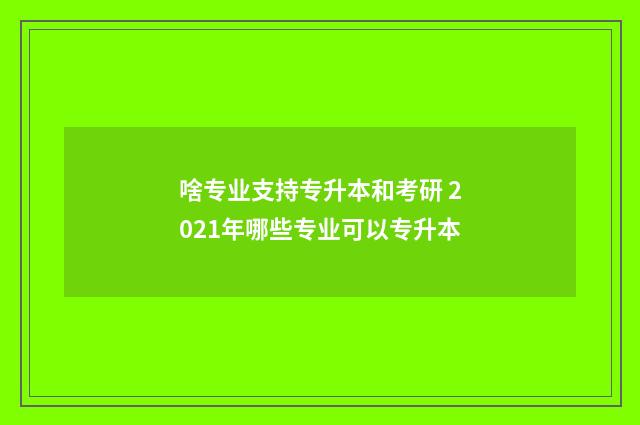 啥专业支持专升本和考研 2021年哪些专业可以专升本