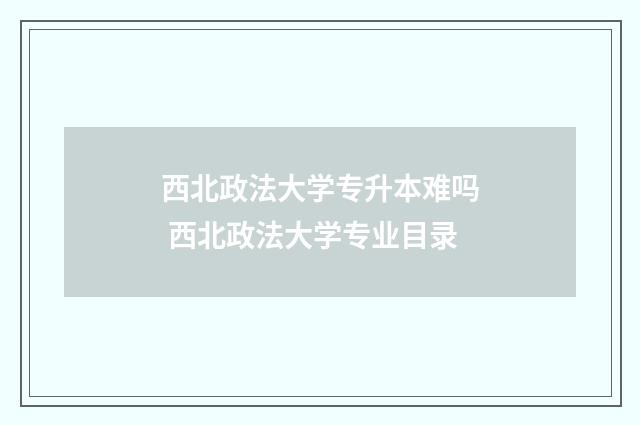 西北政法大学专升本难吗 西北政法大学专业目录