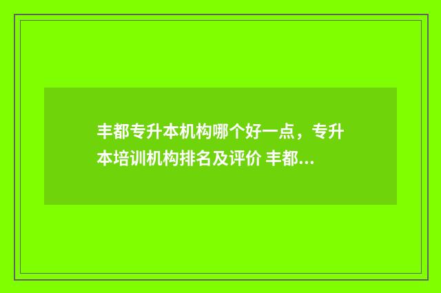 丰都专升本机构哪个好一点，专升本培训机构排名及评价 丰都县招办