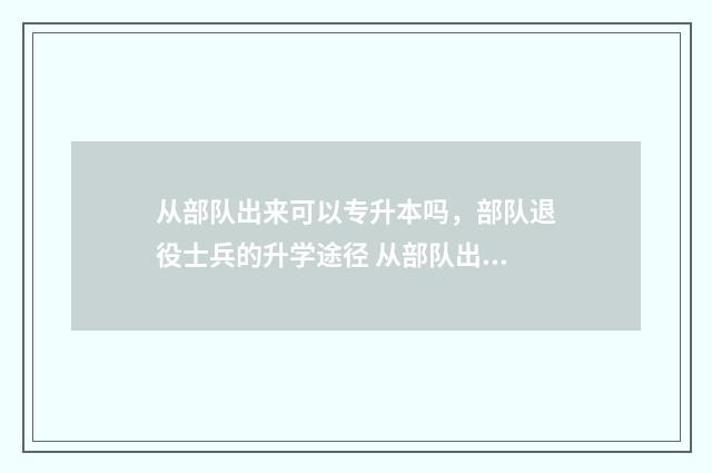 从部队出来可以专升本吗，部队退役士兵的升学途径 从部队出来可以干什么