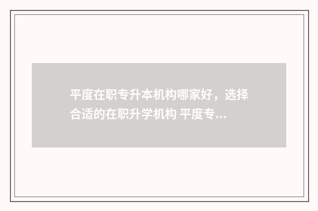 平度在职专升本机构哪家好，选择合适的在职升学机构 平度专升本机构