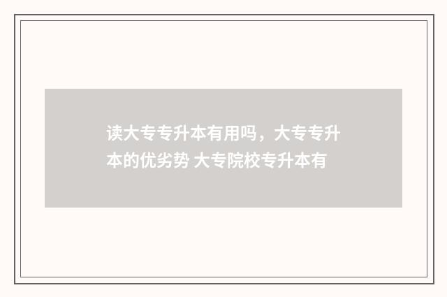 读大专专升本有用吗，大专专升本的优劣势 大专院校专升本有