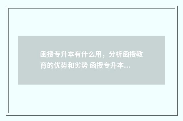 函授专升本有什么用，分析函授教育的优势和劣势 函授专升本有什么学校