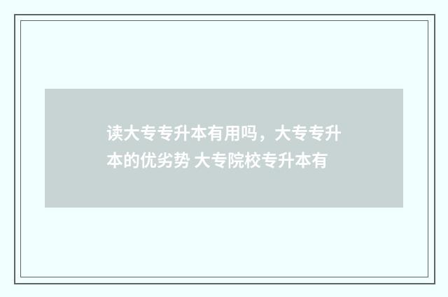 读大专专升本有用吗，大专专升本的优劣势 大专院校专升本有