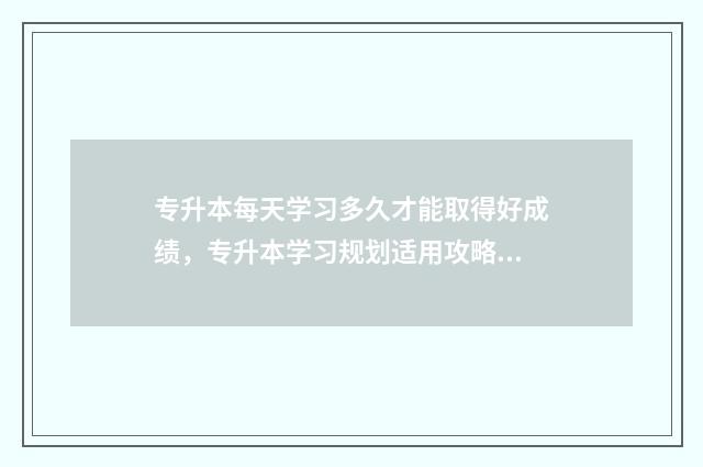 专升本每天学习多久才能取得好成绩，专升本学习规划适用攻略 专升本课程要学多久