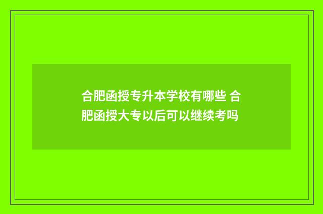 合肥函授专升本学校有哪些 合肥函授大专以后可以继续考吗