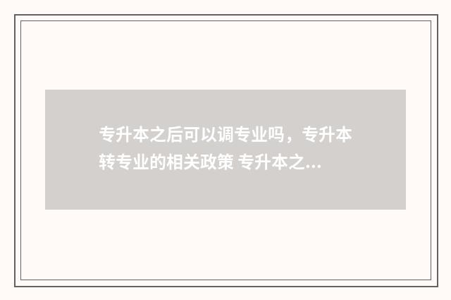 专升本之后可以调专业吗，专升本转专业的相关政策 专升本之后可以当兵吗