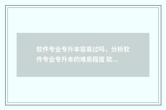 软件专业专升本容易过吗，分析软件专业专升本的难易程度 软件专业专升本需要考些什么科目