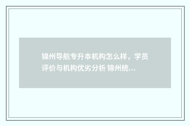 锦州导航专升本机构怎么样，学员评价与机构优劣分析 锦州统招专升本