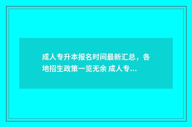 成人专升本报名时间最新汇总，各地招生政策一览无余 成人专升本报名需要户口本吗