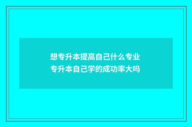 想专升本提高自己什么专业 专升本自己学的成功率大吗