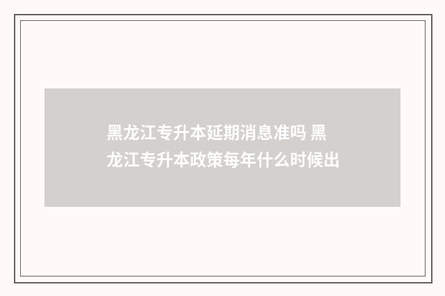 黑龙江专升本延期消息准吗 黑龙江专升本政策每年什么时候出