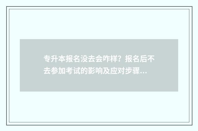 专升本报名没去会咋样？报名后不去参加考试的影响及应对步骤 专升本报名没去会怎么样