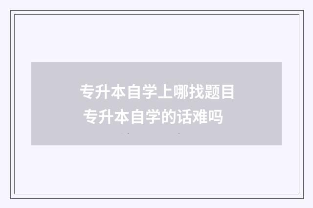 专升本自学上哪找题目 专升本自学的话难吗