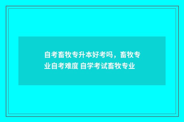 自考畜牧专升本好考吗，畜牧专业自考难度 自学考试畜牧专业