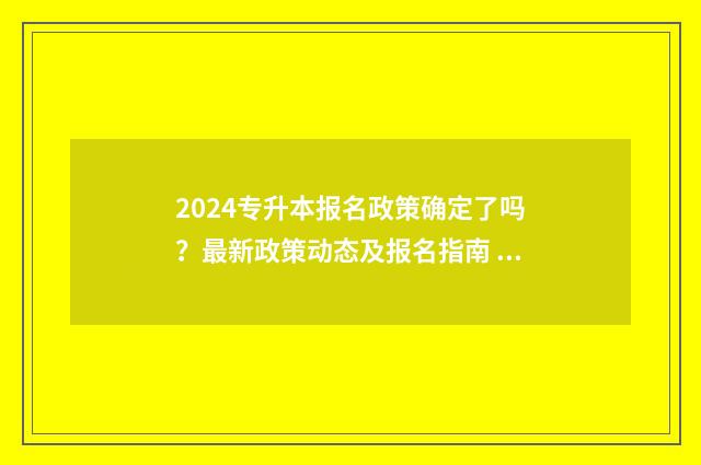 2024专升本报名政策确定了吗？最新政策动态及报名指南 2024专升本报名时间和考试时间