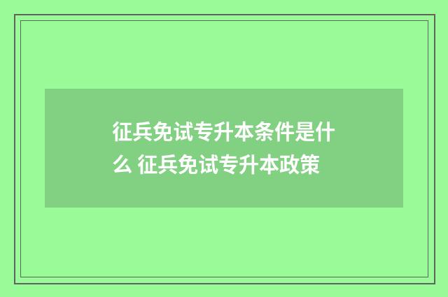 征兵免试专升本条件是什么 征兵免试专升本政策