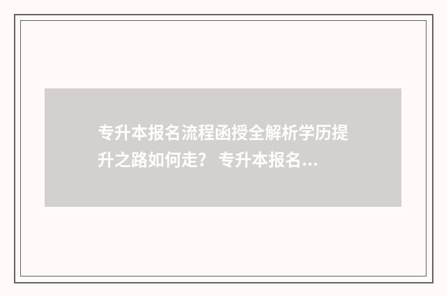专升本报名流程函授全解析学历提升之路如何走？ 专升本报名流程如何操作