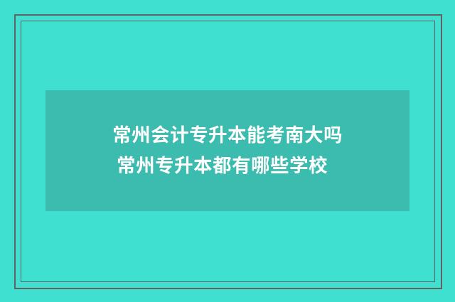 常州会计专升本能考南大吗 常州专升本都有哪些学校